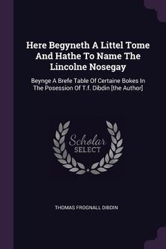 portada Here Begyneth A Littel Tome And Hathe To Name The Lincolne Nosegay: Beynge A Brefe Table Of Certaine Bokes In The Posession Of T.f. Dibdin [the Author (en Inglés)