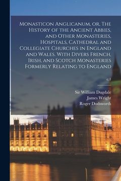 portada Monasticon Anglicanum, or, The History of the Ancient Abbies, and Other Monasteries, Hospitals, Cathedral and Collegiate Churches in England and Wales