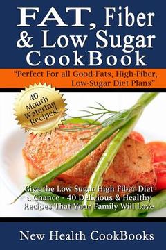 portada Fat, Fiber & Low Sugar Cookbook: Give the Low Sugar High Fiber Diet a Chance - 40 Delicious & Healthy Recipes That Your Family Will Love (en Inglés)