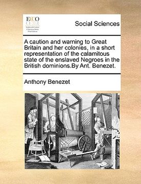 portada a caution and warning to great britain and her colonies, in a short representation of the calamitous state of the enslaved negroes in the british do (en Inglés)