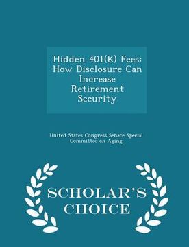 portada Hidden 401(k) Fees: How Disclosure Can Increase Retirement Security - Scholar's Choice Edition (en Inglés)