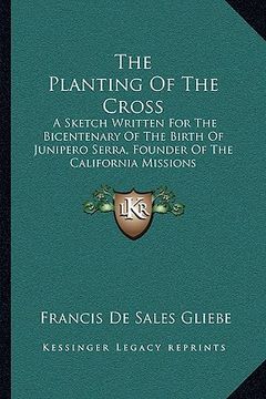 portada the planting of the cross: a sketch written for the bicentenary of the birth of junipero serra, founder of the california missions (in English)