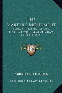 portada the martyr's monument: being the patriotism and political wisdom of abraham lincoln (1865) (en Inglés)