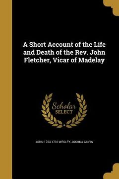 portada A Short Account of the Life and Death of the Rev. John Fletcher, Vicar of Madelay (in English)