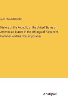 portada History of the Republic of the United States of America as Traced in the Writings of Alexander Hamilton and his Contemporaries (in English)