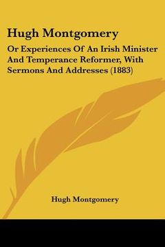 portada hugh montgomery: or experiences of an irish minister and temperance reformer, with sermons and addresses (1883) (en Inglés)