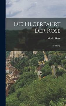 portada Die Pilgerfahrt der Rose: Dichtung. De Moritz Horn(Legare Street pr) (en Alemán)