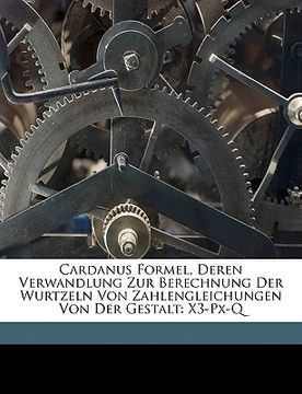 portada Cardanus Formel, Deren Verwandlung Zur Berechnung Der Wurtzeln Von Zahlengleichungen Von Der Gestalt: X3-Px-Q (en Alemán)