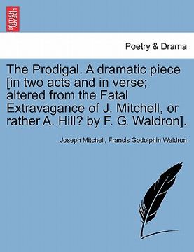 portada the prodigal. a dramatic piece [in two acts and in verse; altered from the fatal extravagance of j. mitchell, or rather a. hill? by f. g. waldron]. (en Inglés)