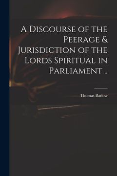portada A Discourse of the Peerage & Jurisdiction of the Lords Spiritual in Parliament .. (en Inglés)