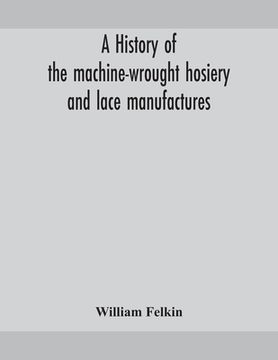 portada A history of the machine-wrought hosiery and lace manufactures (en Inglés)