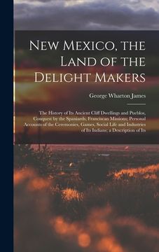 portada New Mexico, the Land of the Delight Makers: The History of Its Ancient Cliff Dwellings and Pueblos, Conquest by the Spaniards, Franciscan Missions; Pe (en Inglés)