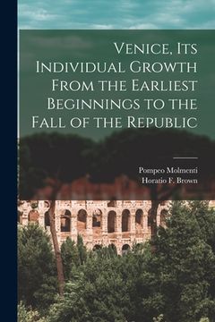 portada Venice, Its Individual Growth From the Earliest Beginnings to the Fall of the Republic (en Inglés)