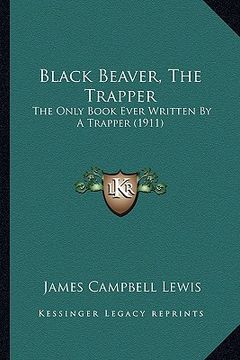 portada black beaver, the trapper: the only book ever written by a trapper (1911) (en Inglés)