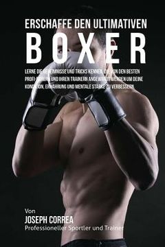 portada Erschaffe den ultimativen Boxer: Lerne die Geheimnisse und Tricks kennen, die von den besten Profi-Boxern und ihren Trainern angewandt werden um deine (en Alemán)