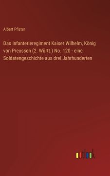 portada Das Infanterieregiment Kaiser Wilhelm, König von Preussen (2. Württ.) No. 120 - eine Soldatengeschichte aus drei Jahrhunderten (in German)