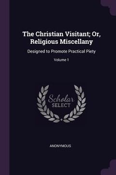 portada The Christian Visitant; Or, Religious Miscellany: Designed to Promote Practical Piety; Volume 1 (en Inglés)