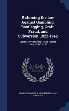 portada Enforcing the law Against Gambling, Bootlegging, Graft, Fraud, and Subversion, 1922-1942: Oral History Transcript / and Related Material, 1970-197 (in English)