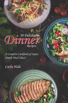 portada 30 Delectable Dinner Recipes: A Complete Cookbook of Super, Simple Meal Ideas! (en Inglés)