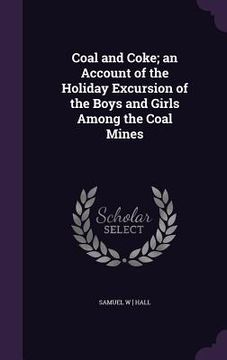 portada Coal and Coke; an Account of the Holiday Excursion of the Boys and Girls Among the Coal Mines (en Inglés)