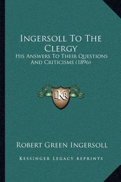 portada ingersoll to the clergy: his answers to their questions and criticisms (1896) (en Inglés)