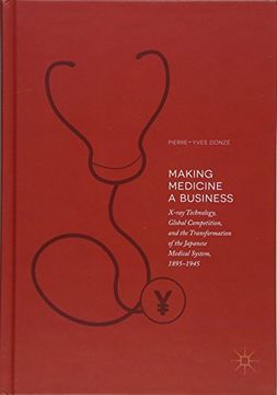 portada Making Medicine a Business: X-Ray Technology, Global Competition, and the Transformation of the Japanese Medical System, 1895-1945 (in English)