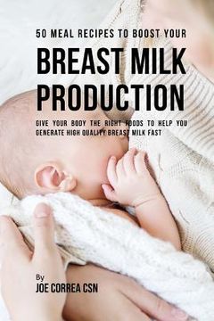 portada 50 Meal Recipes to Boost Your Breast Milk Production: Give Your Body the Right Foods to Help You Generate High Quality Breast Milk Fast (en Inglés)