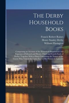 portada The Derby Household Books: Comprising an Account of the Household Regulations and Expenses of Edward and Henry, Third and Fourth Earls of Derby; (in English)