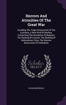 portada Horrors And Atrocities Of The Great War: Including The Tragic Destruction Of The Lusitania, A New Kind Of Warfare, Comprising The Desolation Of Belgiu (en Inglés)