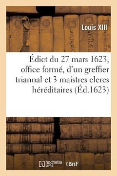 portada Édict Du 27 Mars 1623, Portant Création En Tiltre d'Office Formé, d'Un Greffier Triannal: Et 3 Maistres Clercs Héréditaires En Chacun Grenier À Sel de (en Francés)