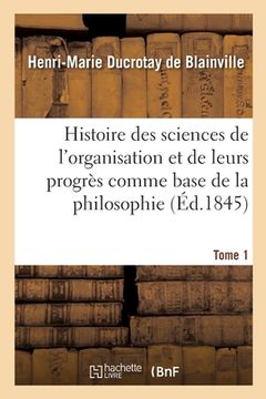 portada Histoire Des Sciences de l'Organisation Et de Leurs Progrès Comme Base de la Philosophie. Tome 1 (en Francés)
