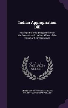 portada Indian Appropriation Bill: Hearings Before a Subcommittee of the Committee On Indian Affairs of the House of Representatives (en Inglés)