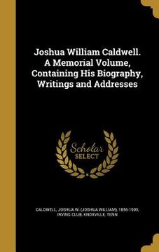 portada Joshua William Caldwell. A Memorial Volume, Containing His Biography, Writings and Addresses