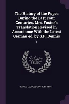 portada The History of the Popes During the Last Four Centuries. Mrs. Foster's Translation Revised in Accordance With the Latest German ed. by G.R. Dennis: 1 (en Inglés)