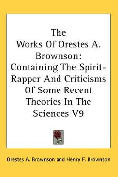 portada the works of orestes a. brownson: containing the spirit-rapper and criticisms of some recent theories in the sciences v9