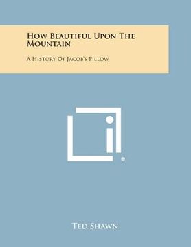portada How Beautiful Upon the Mountain: A History of Jacob's Pillow (en Inglés)