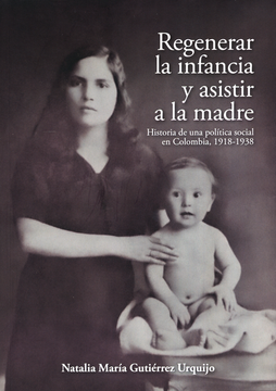 portada REGENERAR LA INFANCIA Y ASISTIR A LA MADRE HISTORIA DE UNA POLITICA SOCIAL EN COLOMBIA 1918-1938