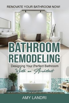 portada Bathroom Remodeling: Designing Your Perfect Bathroom with an Architect Renovate Your Bathroom Now! (en Inglés)