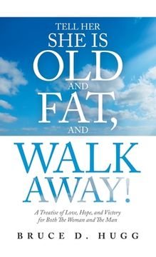 portada Tell Her She Is Old and Fat, and Walk Away!: A Treatise of Love, Hope, and Victory for Both the Woman and the Man (en Inglés)