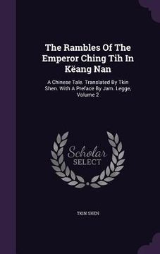 portada The Rambles Of The Emperor Ching Tih In Këang Nan: A Chinese Tale. Translated By Tkin Shen. With A Preface By Jam. Legge, Volume 2 (en Inglés)