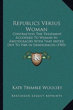 portada republics versus woman: contrasting the treatment accorded to woman in aristocracies with that meted out to her in democracies (1903) (en Inglés)