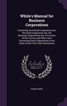 portada White's Manual for Business Corporations: Containing the General Corporation law; the Stock Corporation law; the Business Corporations law; Provisions (in English)