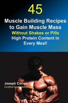 portada 45 Muscle Building Recipes to Gain Muscle Mass Without Shakes or Pills: High Protein Content in Every Meal (en Inglés)