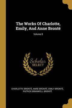 portada The Works Of Charlotte, Emily, And Anne Brontë; Volume 8 (en Inglés)