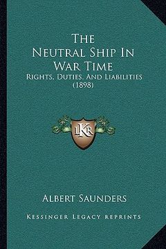 portada the neutral ship in war time: rights, duties, and liabilities (1898) (en Inglés)