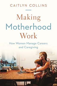 portada Making Motherhood Work: How Women Manage Careers and Caregiving 