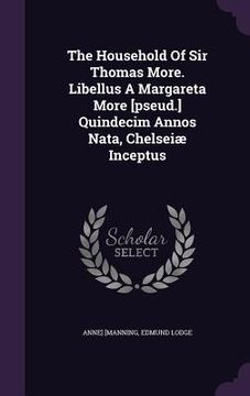 portada The Household Of Sir Thomas More. Libellus A Margareta More [pseud.] Quindecim Annos Nata, Chelseiæ Inceptus (en Inglés)