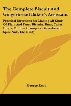 portada the complete biscuit and gingerbread baker's assistant: practical directions for making all kinds of plain and fancy biscuits, buns, cakes, drops, muf (en Inglés)