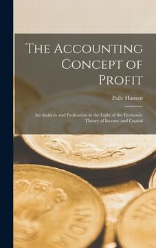 portada The Accounting Concept of Profit; an Analysis and Evaluation in the Light of the Economic Theory of Income and Capital (en Inglés)