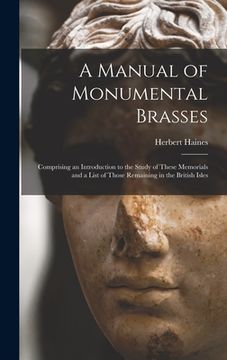 portada A Manual of Monumental Brasses: Comprising an Introduction to the Study of These Memorials and a List of Those Remaining in the British Isles